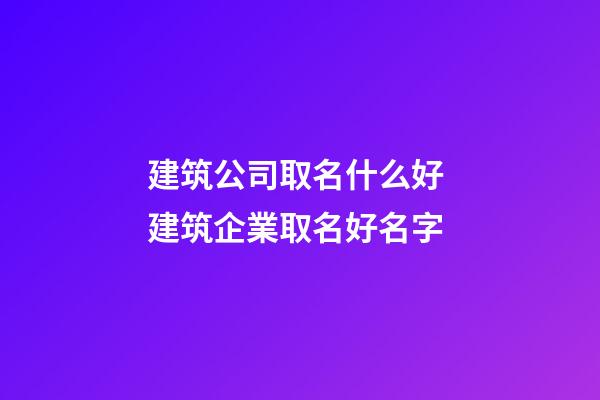 建筑公司取名什么好 建筑企業取名好名字-第1張-公司起名-玄機派